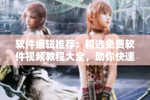 軟件編輯推薦：精選免費軟件視頻教程大全，助你快速掌握技能！