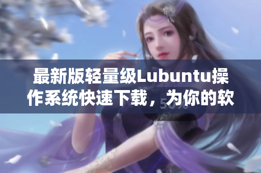 最新版輕量級(jí)Lubuntu操作系統(tǒng)快速下載，為你的軟件開發(fā)帶來(lái)更高效率！