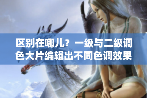 區(qū)別在哪兒？一級與二級調(diào)色大片編輯出不同色調(diào)效果！——ps調(diào)色知識