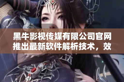 黑牛影視傳媒有限公司官網(wǎng)推出最新軟件解析技術(shù)，效果驚人！