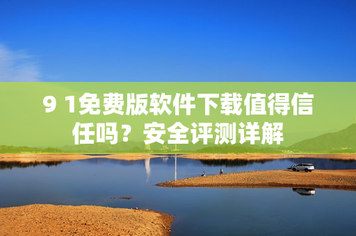 9 1免費版軟件下載值得信任嗎？安全評測詳解