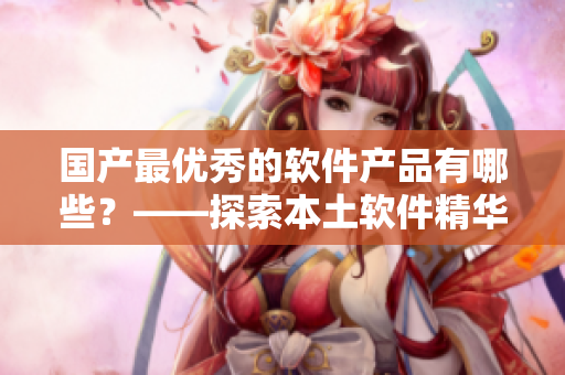 國產(chǎn)最優(yōu)秀的軟件產(chǎn)品有哪些？——探索本土軟件精華