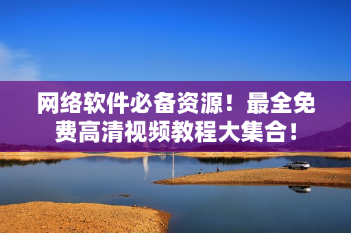 網(wǎng)絡(luò)軟件必備資源！最全免費高清視頻教程大集合！