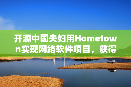 開源中國夫婦用Hometown實(shí)現(xiàn)網(wǎng)絡(luò)軟件項(xiàng)目，獲得用戶好評(píng)