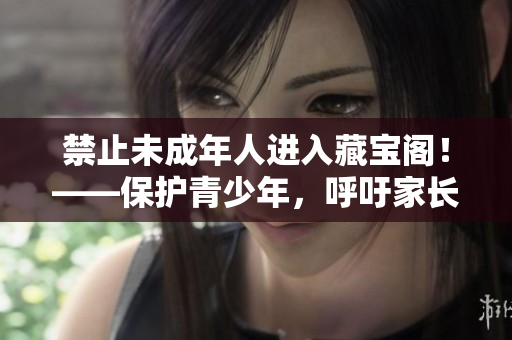 禁止未成年人進(jìn)入藏寶閣！——保護(hù)青少年，呼吁家長監(jiān)管