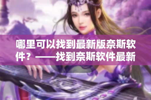 哪里可以找到最新版奈斯軟件？——找到奈斯軟件最新下載入口