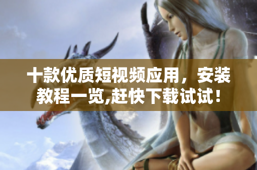 十款優(yōu)質(zhì)短視頻應(yīng)用，安裝教程一覽,趕快下載試試！