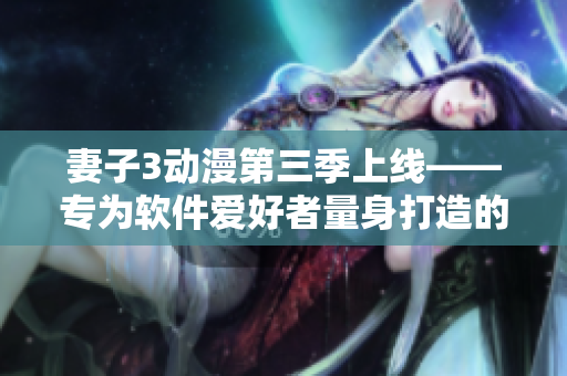 妻子3動(dòng)漫第三季上線(xiàn)——專(zhuān)為軟件愛(ài)好者量身打造的絕佳娛樂(lè)選擇