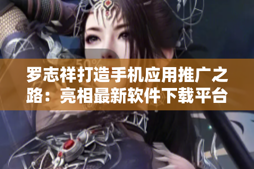 羅志祥打造手機(jī)應(yīng)用推廣之路：亮相最新軟件下載平臺(tái)