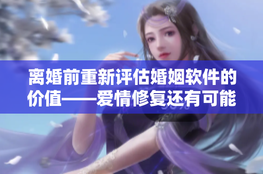 離婚前重新評估婚姻軟件的價值——愛情修復還有可能嗎？