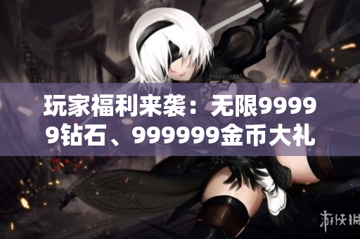 玩家福利來襲：無限99999鉆石、999999金幣大禮包等你拿