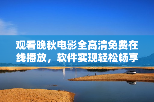 觀看晚秋電影全高清免費在線播放，軟件實現(xiàn)輕松暢享賞析。