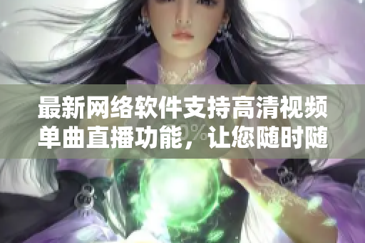 最新網(wǎng)絡(luò)軟件支持高清視頻單曲直播功能，讓您隨時隨地暢享音樂盛宴