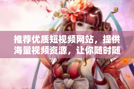 推薦優(yōu)質(zhì)短視頻網(wǎng)站，提供海量視頻資源，讓你隨時(shí)隨地暢享視界！