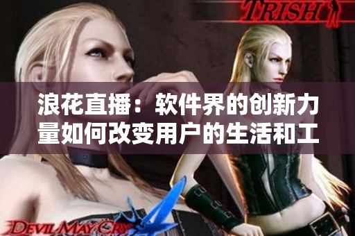 浪花直播：軟件界的創(chuàng)新力量如何改變用戶的生活和工作方式？