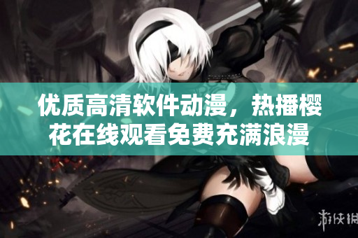 優(yōu)質(zhì)高清軟件動(dòng)漫，熱播櫻花在線觀看免費(fèi)充滿浪漫