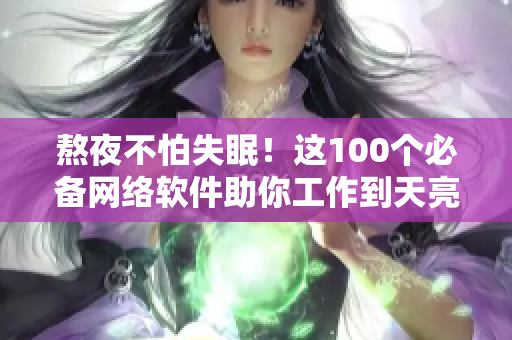 熬夜不怕失眠！這100個(gè)必備網(wǎng)絡(luò)軟件助你工作到天亮