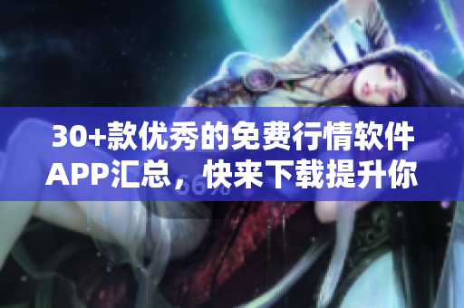 30+款優(yōu)秀的免費行情軟件APP匯總，快來下載提升你的投資技能!