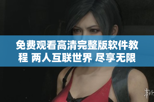 免費觀看高清完整版軟件教程 兩人互聯(lián)世界 盡享無限可能