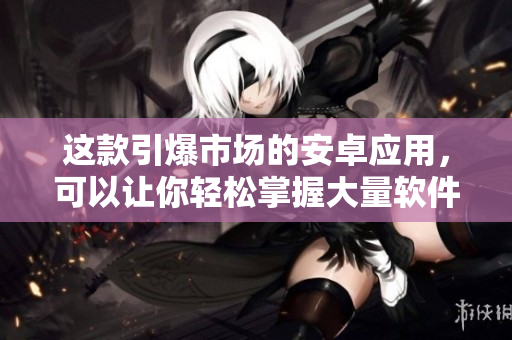 這款引爆市場的安卓應(yīng)用，可以讓你輕松掌握大量軟件技巧！