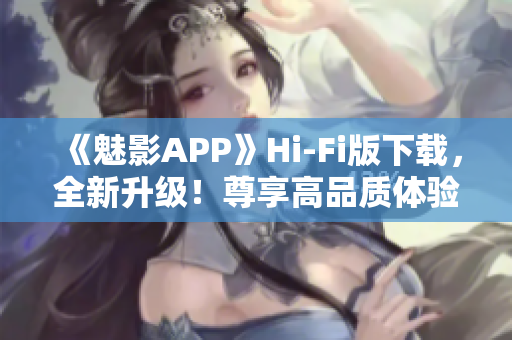 《魅影APP》Hi-Fi版下載，全新升級(jí)！尊享高品質(zhì)體驗(yàn)！