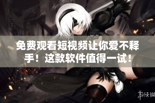 免費(fèi)觀看短視頻讓你愛不釋手！這款軟件值得一試！