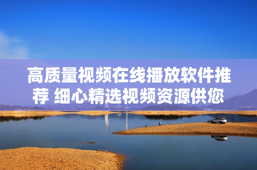 高質(zhì)量視頻在線(xiàn)播放軟件推薦 細(xì)心精選視頻資源供您觀(guān)看
