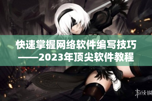 快速掌握網(wǎng)絡(luò)軟件編寫技巧——2023年頂尖軟件教程