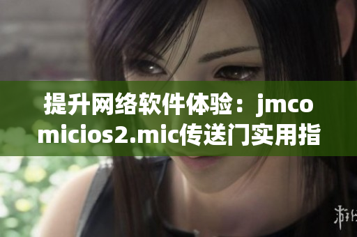 提升網(wǎng)絡(luò)軟件體驗：jmcomicios2.mic傳送門實(shí)用指南