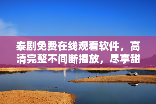 泰劇免費(fèi)在線觀看軟件，高清完整不間斷播放，盡享甜心劇情
