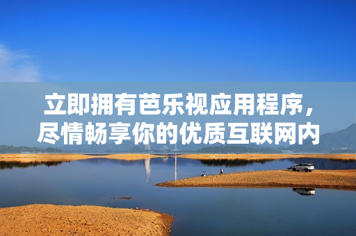 立即擁有芭樂視應(yīng)用程序，盡情暢享你的優(yōu)質(zhì)互聯(lián)網(wǎng)內(nèi)容