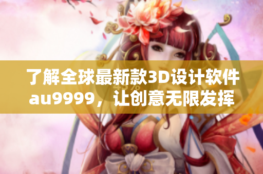 了解全球最新款3D設(shè)計軟件au9999，讓創(chuàng)意無限發(fā)揮！
