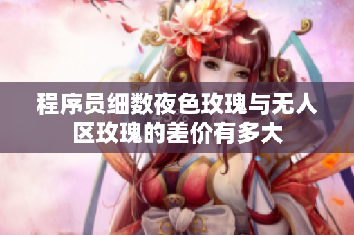 程序員細(xì)數(shù)夜色玫瑰與無(wú)人區(qū)玫瑰的差價(jià)有多大