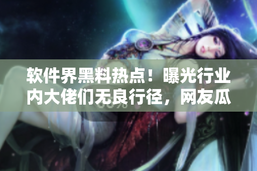 軟件界黑料熱點(diǎn)！曝光行業(yè)內(nèi)大佬們無良行徑，網(wǎng)友瓜解當(dāng)今軟件界黑幕