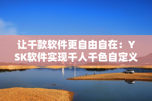 讓千款軟件更自由自在：YSK軟件實現(xiàn)千人千色自定義主題