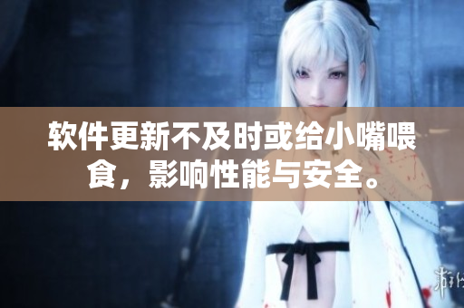 軟件更新不及時(shí)或給小嘴喂食，影響性能與安全。