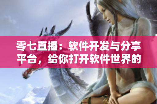 零七直播：軟件開發(fā)與分享平臺，給你打開軟件世界的窗戶