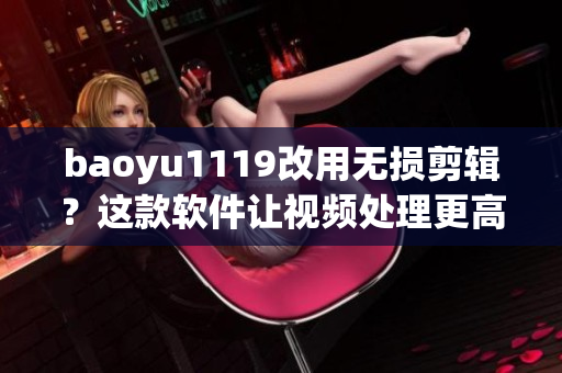baoyu1119改用無損剪輯？這款軟件讓視頻處理更高效！