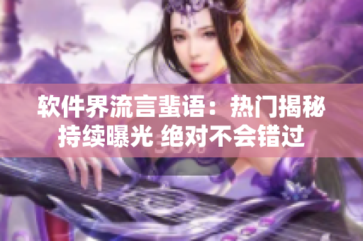 軟件界流言蜚語(yǔ)：熱門(mén)揭秘持續(xù)曝光 絕對(duì)不會(huì)錯(cuò)過(guò)