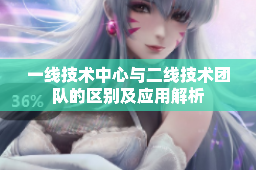 一線技術(shù)中心與二線技術(shù)團隊的區(qū)別及應(yīng)用解析