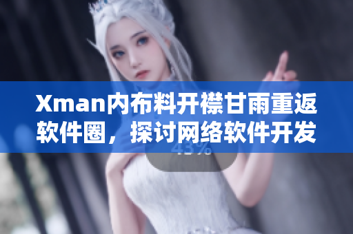 Xman內(nèi)布料開襟甘雨重返軟件圈，探討網(wǎng)絡(luò)軟件開發(fā)趨勢