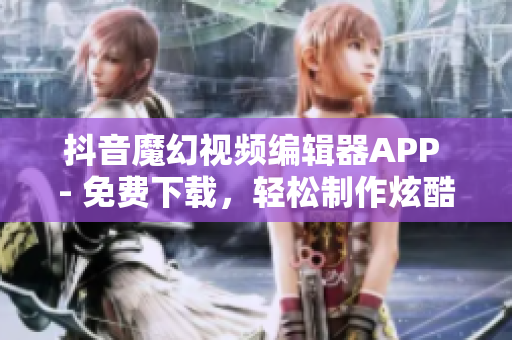 抖音魔幻視頻編輯器APP - 免費下載，輕松制作炫酷影片