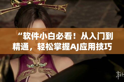 “軟件小白必看！從入門到精通，輕松掌握AJ應(yīng)用技巧”