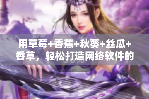 用草莓+香蕉+秋葵+絲瓜+香草，輕松打造網(wǎng)絡(luò)軟件的頂級用戶體驗(yàn)