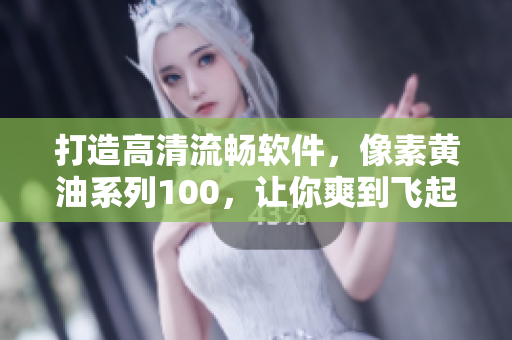 打造高清流暢軟件，像素黃油系列100，讓你爽到飛起！