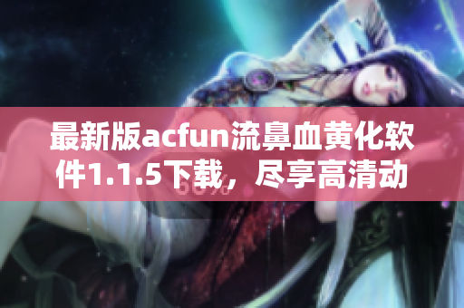 最新版acfun流鼻血黃化軟件1.1.5下載，盡享高清動(dòng)漫福利