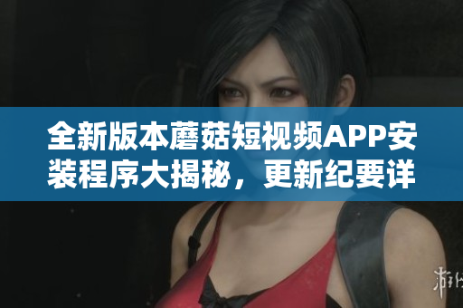 全新版本蘑菇短視頻APP安裝程序大揭秘，更新紀(jì)要詳解