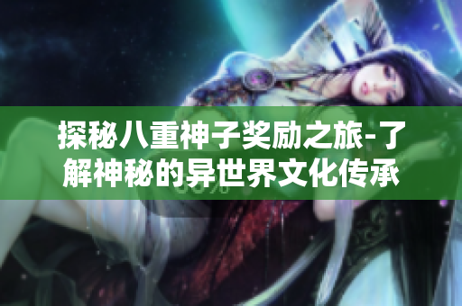 探秘八重神子獎(jiǎng)勵(lì)之旅-了解神秘的異世界文化傳承
