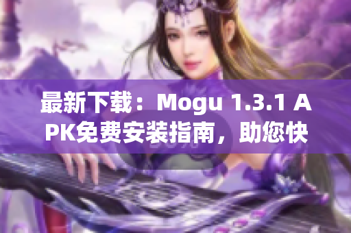 最新下載：Mogu 1.3.1 APK免費(fèi)安裝指南，助您快速體驗(yàn)最佳網(wǎng)絡(luò)軟件