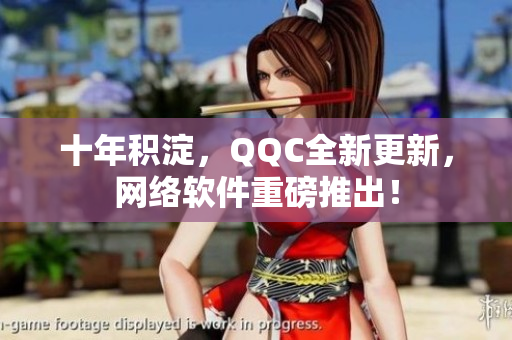 十年積淀，QQC全新更新，網(wǎng)絡(luò)軟件重磅推出！